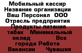 Мобильный кассир › Название организации ­ Ваш Персонал, ООО › Отрасль предприятия ­ Продукты питания, табак › Минимальный оклад ­ 55 000 - Все города Работа » Вакансии   . Чувашия респ.